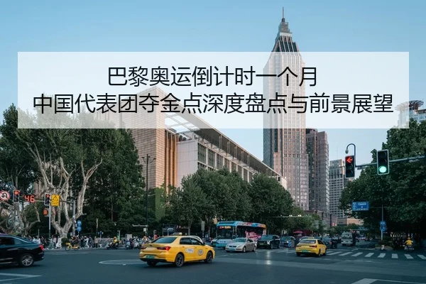 巴黎奥运倒计时一个月 中国代表团夺金点深度盘点与前景展望