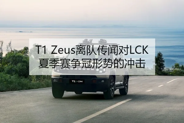 T1 Zeus离队传闻对LCK夏季赛争冠形势的冲击