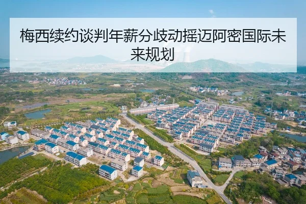 梅西续约谈判年薪分歧动摇迈阿密国际未来规划