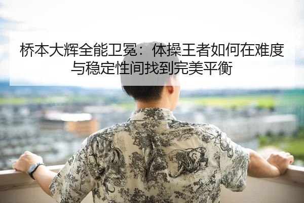 桥本大辉全能卫冕：体操王者如何在难度与稳定性间找到完美平衡