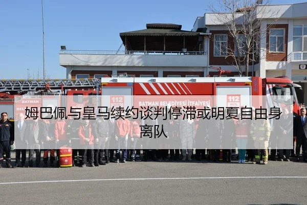 姆巴佩与皇马续约谈判停滞或明夏自由身离队