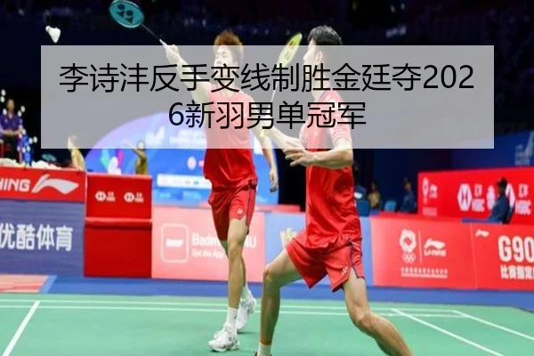 李诗沣反手变线制胜金廷夺2026新羽男单冠军