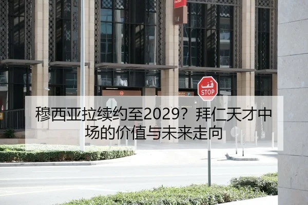 穆西亚拉续约至2029？拜仁天才中场的价值与未来走向