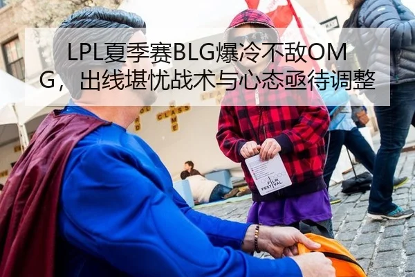 LPL夏季赛BLG爆冷不敌OMG，出线堪忧战术与心态亟待调整