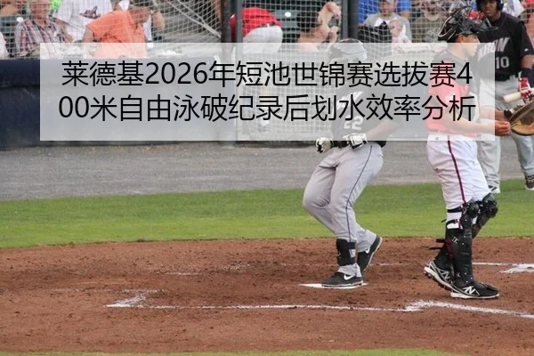莱德基2026年短池世锦赛选拔赛400米自由泳破纪录后划水效率分析